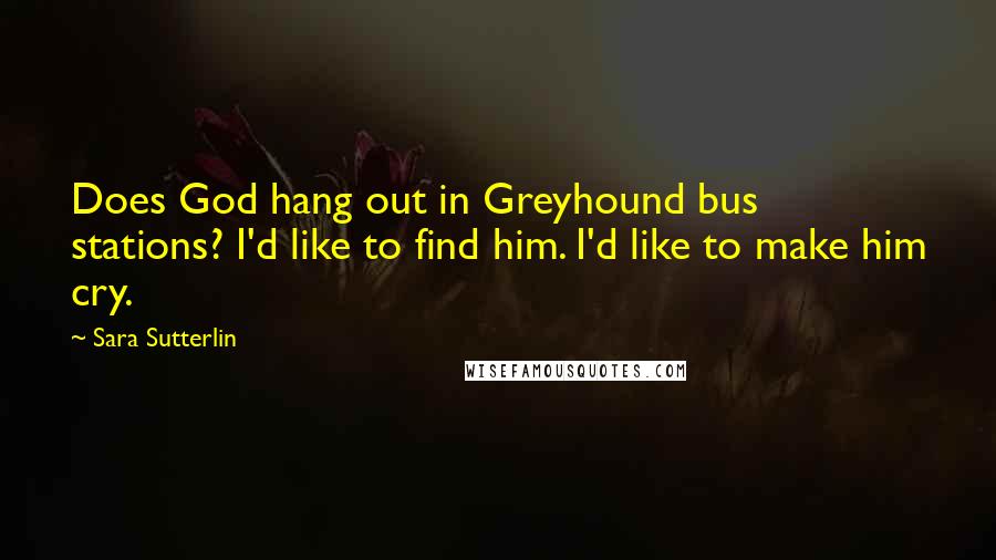 Sara Sutterlin Quotes: Does God hang out in Greyhound bus stations? I'd like to find him. I'd like to make him cry.