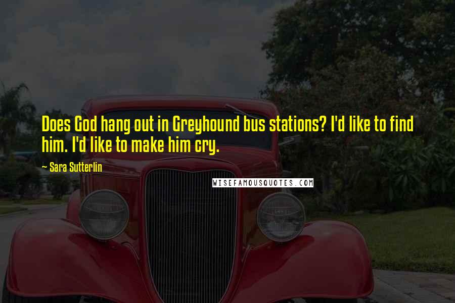 Sara Sutterlin Quotes: Does God hang out in Greyhound bus stations? I'd like to find him. I'd like to make him cry.