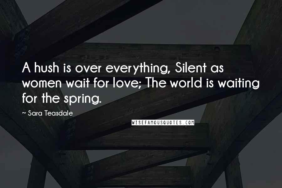 Sara Teasdale Quotes: A hush is over everything, Silent as women wait for love; The world is waiting for the spring.