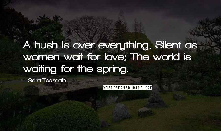 Sara Teasdale Quotes: A hush is over everything, Silent as women wait for love; The world is waiting for the spring.