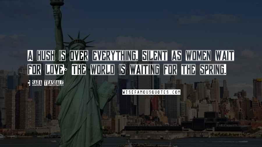 Sara Teasdale Quotes: A hush is over everything, Silent as women wait for love; The world is waiting for the spring.