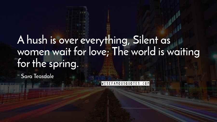 Sara Teasdale Quotes: A hush is over everything, Silent as women wait for love; The world is waiting for the spring.
