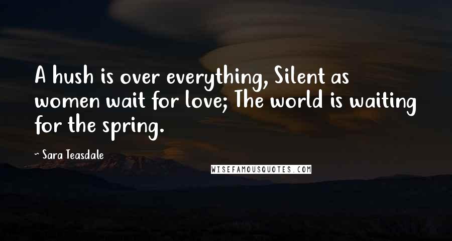 Sara Teasdale Quotes: A hush is over everything, Silent as women wait for love; The world is waiting for the spring.