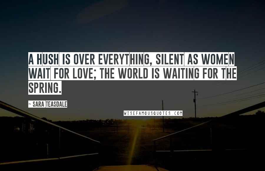 Sara Teasdale Quotes: A hush is over everything, Silent as women wait for love; The world is waiting for the spring.