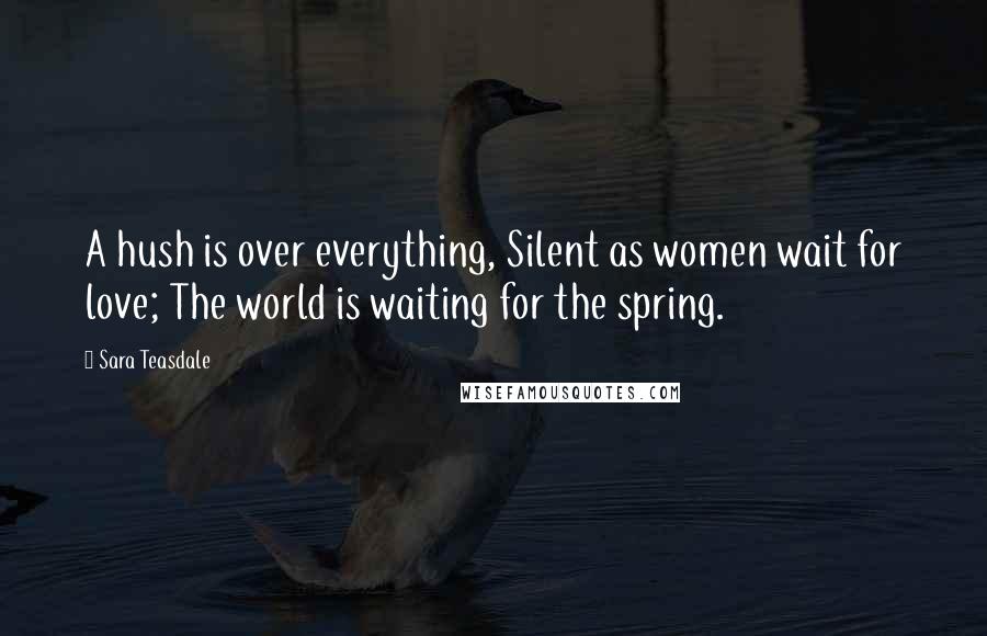 Sara Teasdale Quotes: A hush is over everything, Silent as women wait for love; The world is waiting for the spring.