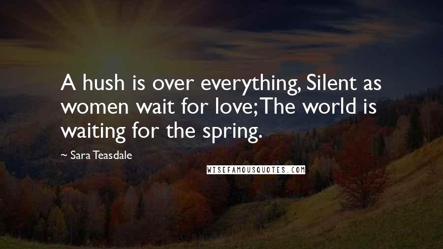 Sara Teasdale Quotes: A hush is over everything, Silent as women wait for love; The world is waiting for the spring.