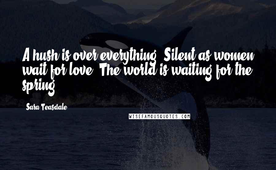 Sara Teasdale Quotes: A hush is over everything, Silent as women wait for love; The world is waiting for the spring.
