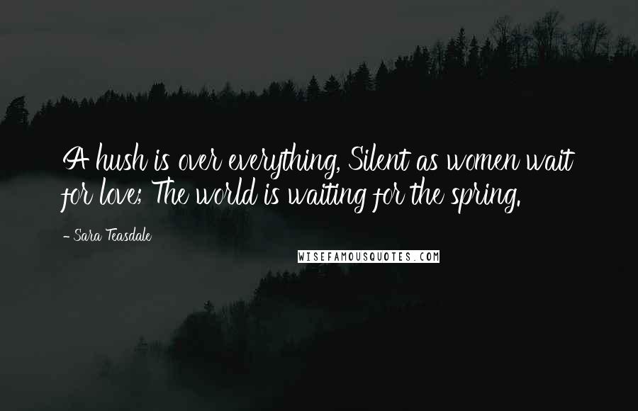 Sara Teasdale Quotes: A hush is over everything, Silent as women wait for love; The world is waiting for the spring.