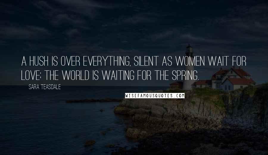 Sara Teasdale Quotes: A hush is over everything, Silent as women wait for love; The world is waiting for the spring.