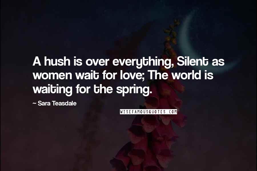 Sara Teasdale Quotes: A hush is over everything, Silent as women wait for love; The world is waiting for the spring.