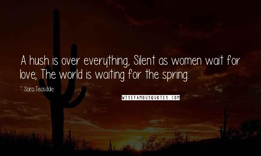 Sara Teasdale Quotes: A hush is over everything, Silent as women wait for love; The world is waiting for the spring.