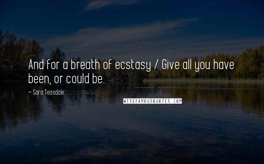 Sara Teasdale Quotes: And for a breath of ecstasy / Give all you have been, or could be.