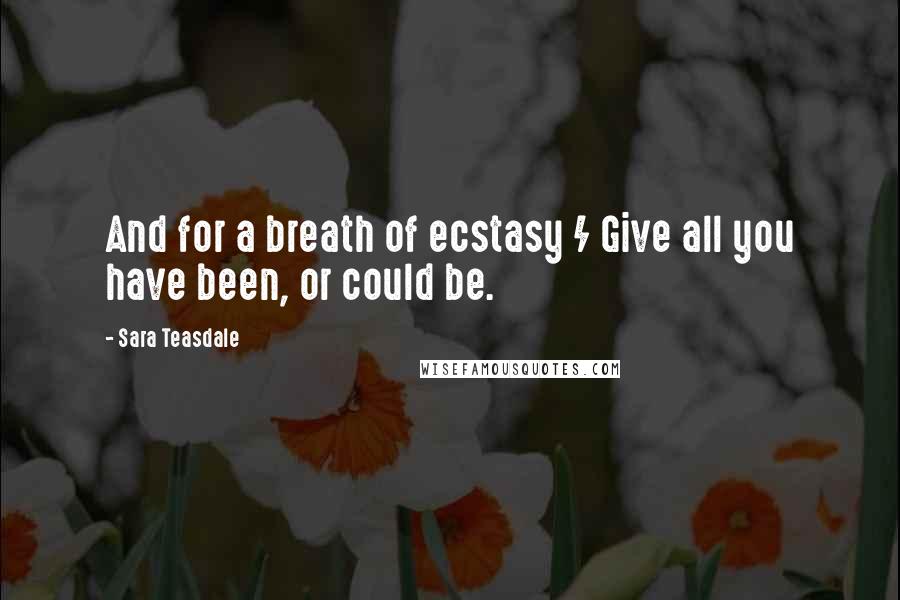 Sara Teasdale Quotes: And for a breath of ecstasy / Give all you have been, or could be.