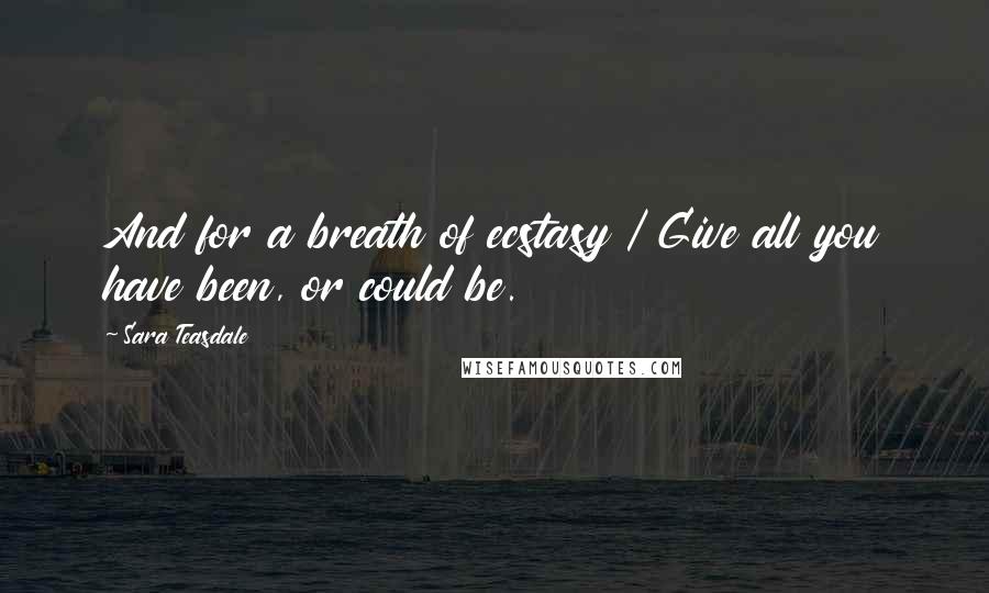 Sara Teasdale Quotes: And for a breath of ecstasy / Give all you have been, or could be.