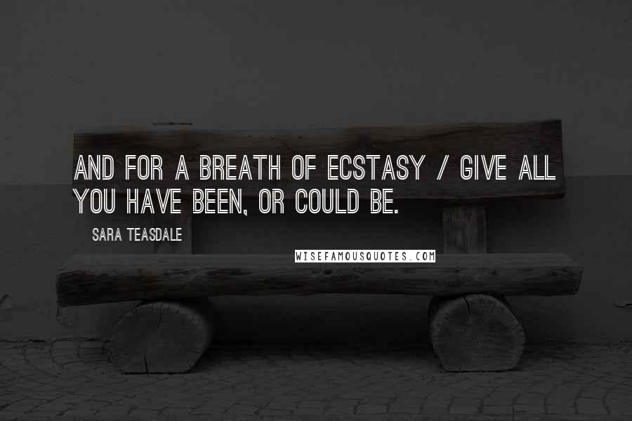 Sara Teasdale Quotes: And for a breath of ecstasy / Give all you have been, or could be.