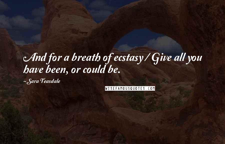 Sara Teasdale Quotes: And for a breath of ecstasy / Give all you have been, or could be.