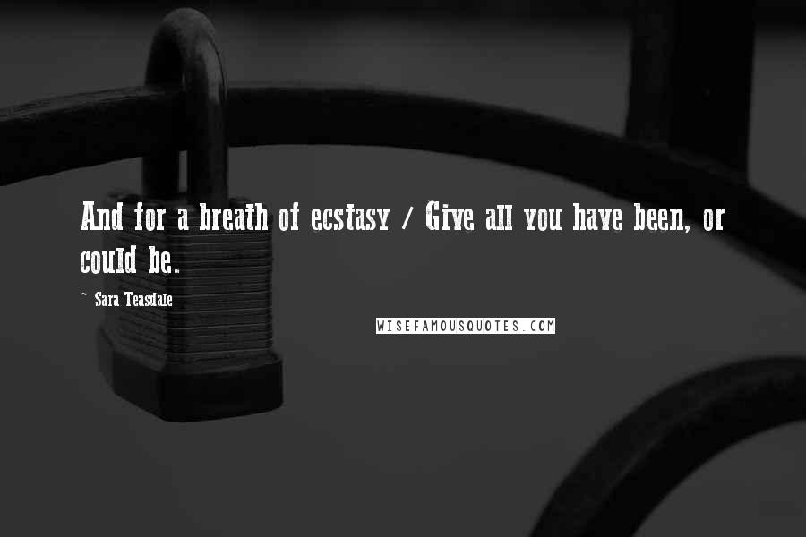 Sara Teasdale Quotes: And for a breath of ecstasy / Give all you have been, or could be.