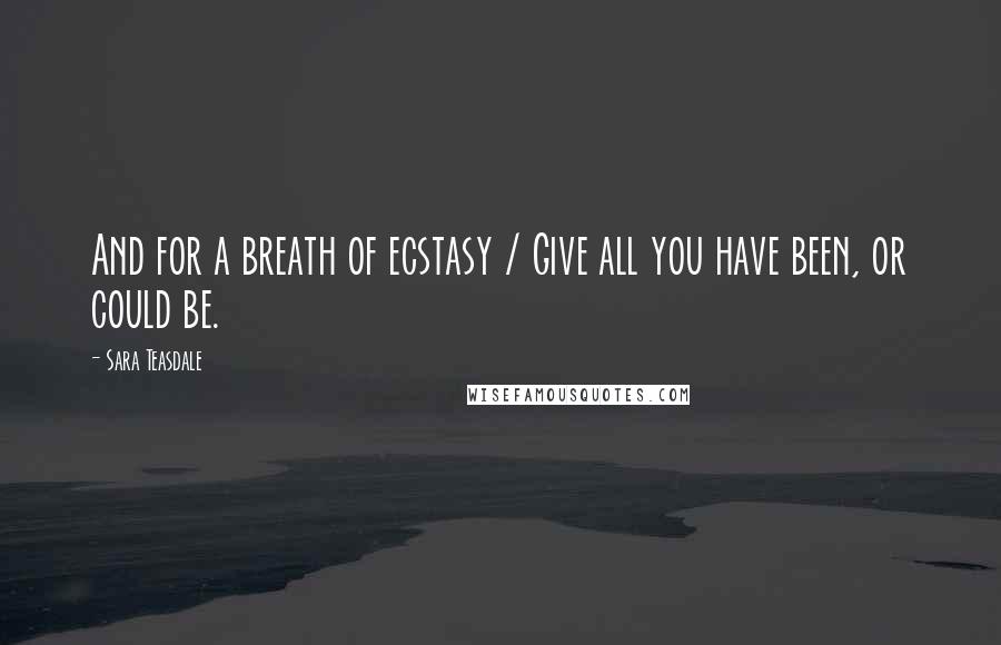 Sara Teasdale Quotes: And for a breath of ecstasy / Give all you have been, or could be.