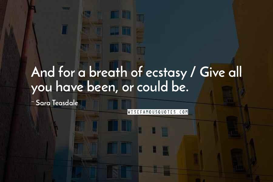 Sara Teasdale Quotes: And for a breath of ecstasy / Give all you have been, or could be.
