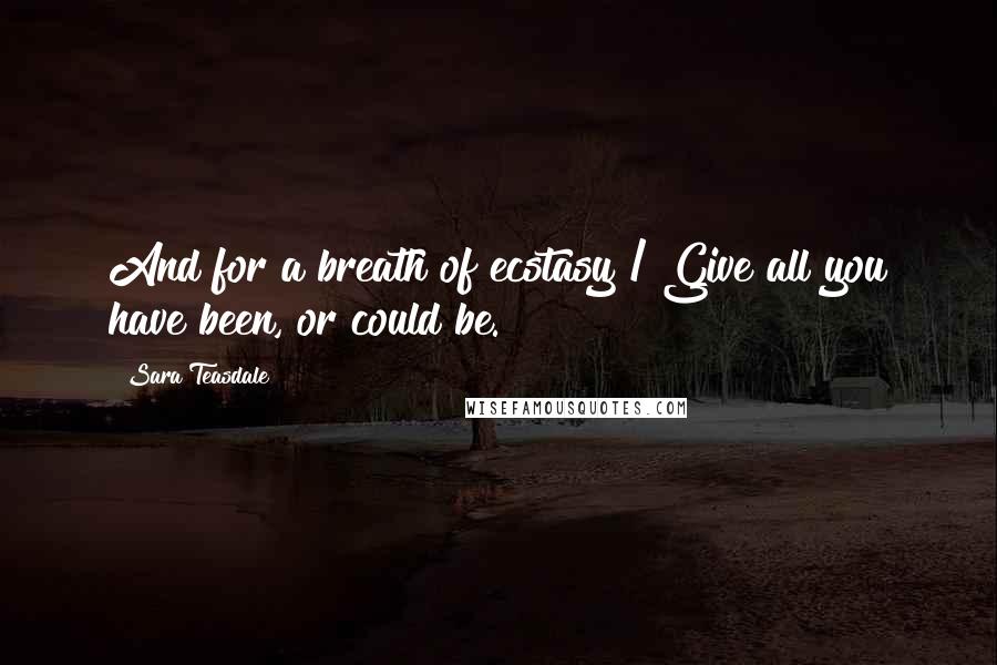 Sara Teasdale Quotes: And for a breath of ecstasy / Give all you have been, or could be.