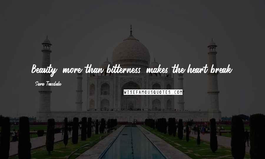Sara Teasdale Quotes: Beauty, more than bitterness, makes the heart break.