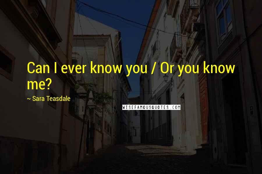 Sara Teasdale Quotes: Can I ever know you / Or you know me?