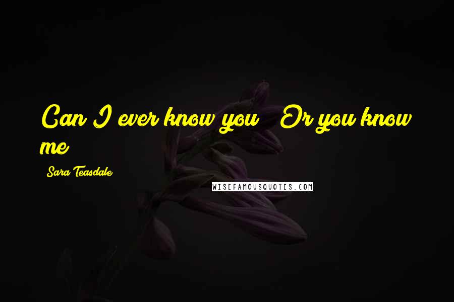 Sara Teasdale Quotes: Can I ever know you / Or you know me?