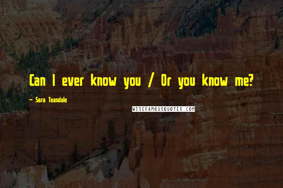 Sara Teasdale Quotes: Can I ever know you / Or you know me?