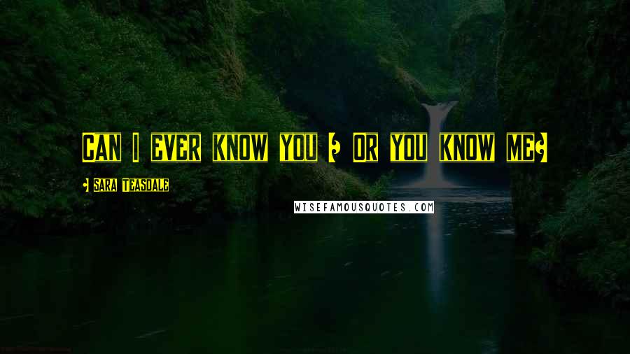 Sara Teasdale Quotes: Can I ever know you / Or you know me?