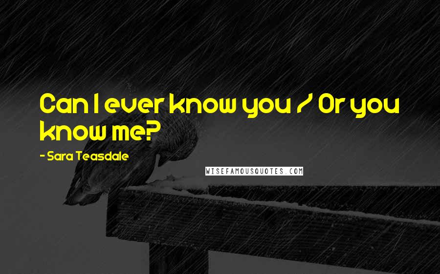 Sara Teasdale Quotes: Can I ever know you / Or you know me?