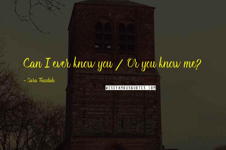 Sara Teasdale Quotes: Can I ever know you / Or you know me?
