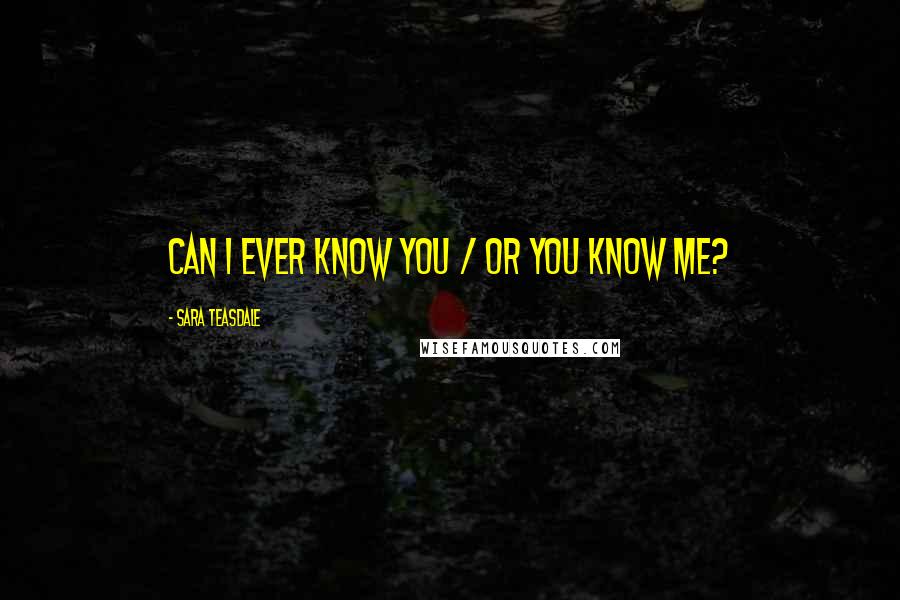 Sara Teasdale Quotes: Can I ever know you / Or you know me?