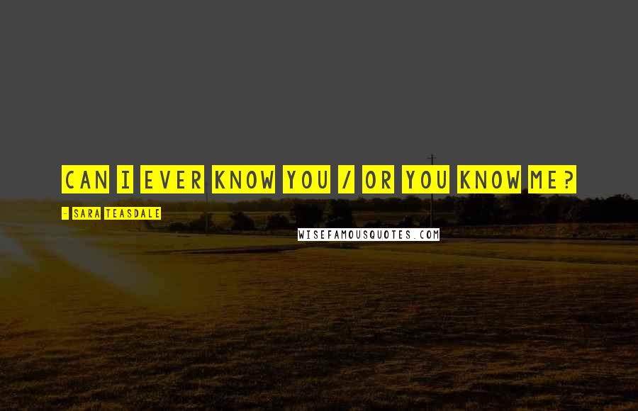 Sara Teasdale Quotes: Can I ever know you / Or you know me?