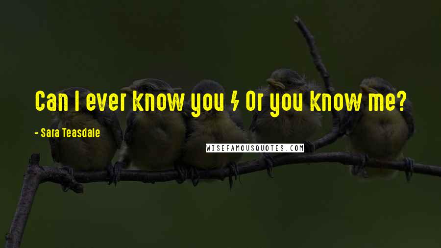 Sara Teasdale Quotes: Can I ever know you / Or you know me?