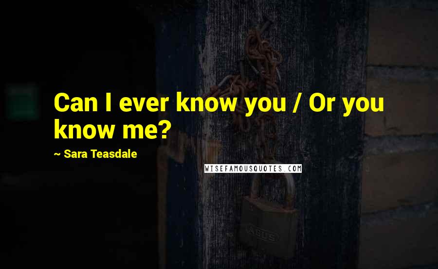 Sara Teasdale Quotes: Can I ever know you / Or you know me?