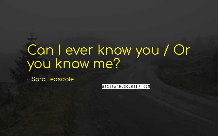 Sara Teasdale Quotes: Can I ever know you / Or you know me?