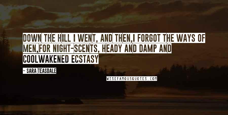 Sara Teasdale Quotes: Down the hill I went, and then,I forgot the ways of men,For night-scents, heady and damp and coolWakened ecstasy