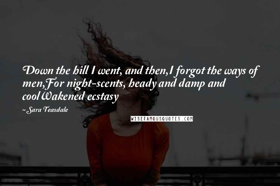 Sara Teasdale Quotes: Down the hill I went, and then,I forgot the ways of men,For night-scents, heady and damp and coolWakened ecstasy