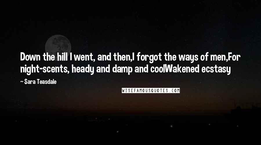 Sara Teasdale Quotes: Down the hill I went, and then,I forgot the ways of men,For night-scents, heady and damp and coolWakened ecstasy