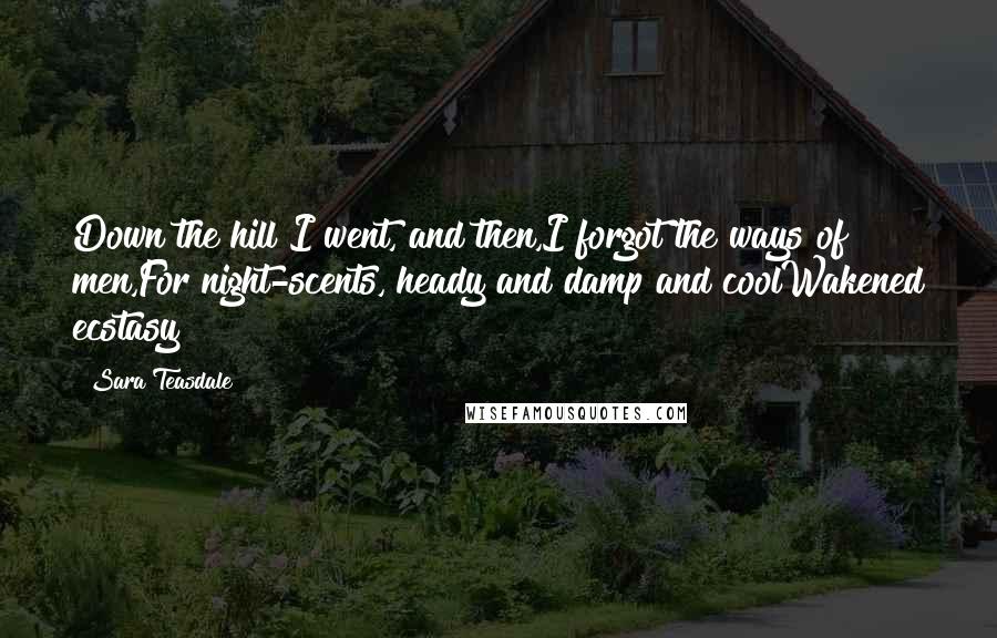 Sara Teasdale Quotes: Down the hill I went, and then,I forgot the ways of men,For night-scents, heady and damp and coolWakened ecstasy