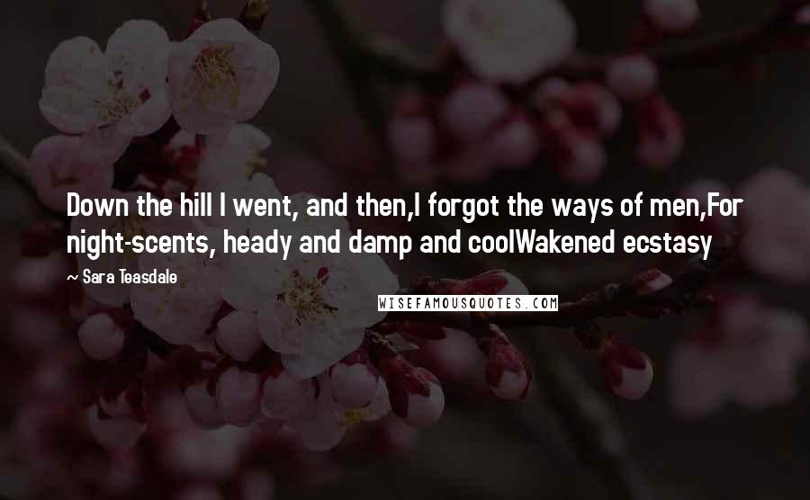 Sara Teasdale Quotes: Down the hill I went, and then,I forgot the ways of men,For night-scents, heady and damp and coolWakened ecstasy