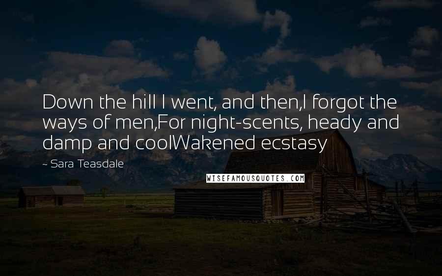 Sara Teasdale Quotes: Down the hill I went, and then,I forgot the ways of men,For night-scents, heady and damp and coolWakened ecstasy