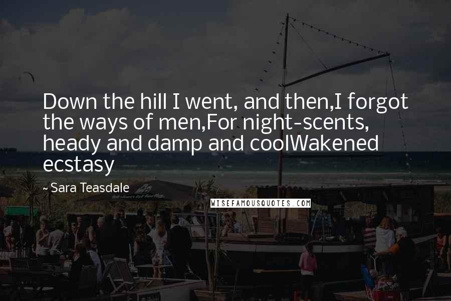 Sara Teasdale Quotes: Down the hill I went, and then,I forgot the ways of men,For night-scents, heady and damp and coolWakened ecstasy