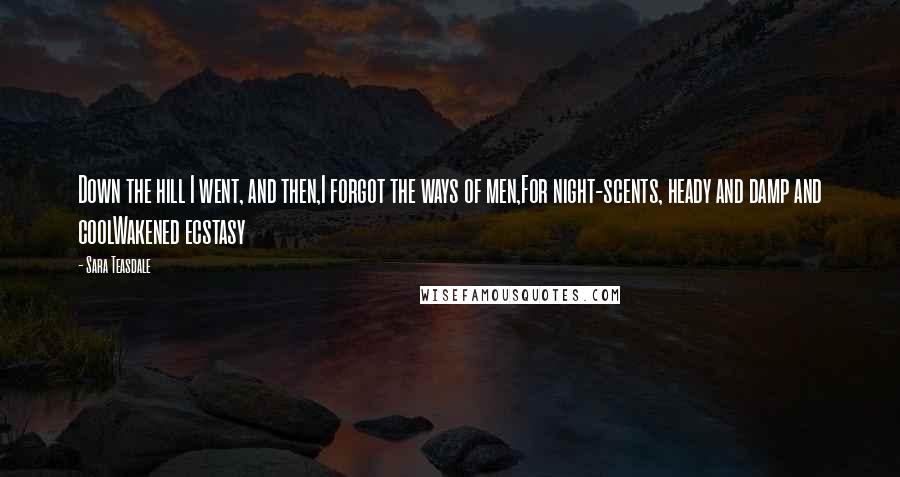 Sara Teasdale Quotes: Down the hill I went, and then,I forgot the ways of men,For night-scents, heady and damp and coolWakened ecstasy