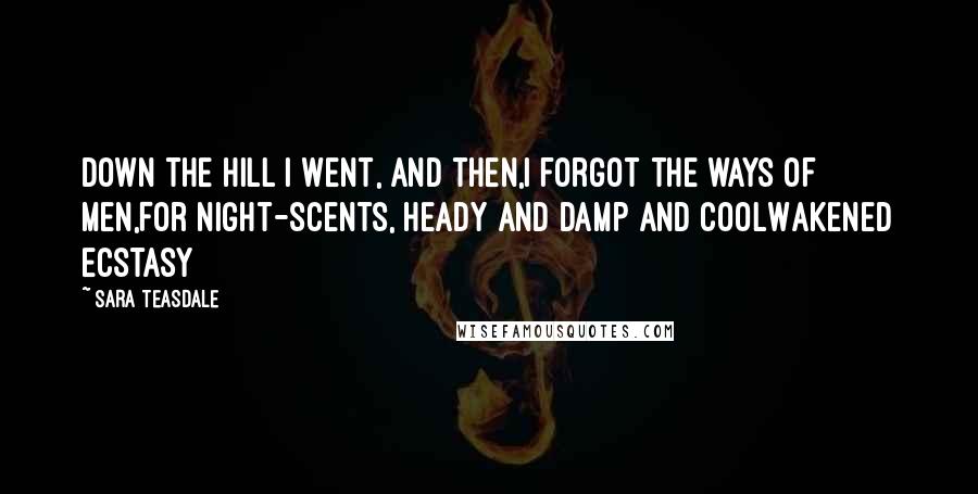 Sara Teasdale Quotes: Down the hill I went, and then,I forgot the ways of men,For night-scents, heady and damp and coolWakened ecstasy