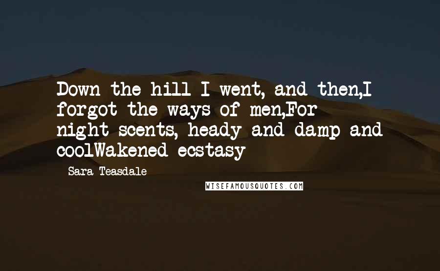 Sara Teasdale Quotes: Down the hill I went, and then,I forgot the ways of men,For night-scents, heady and damp and coolWakened ecstasy