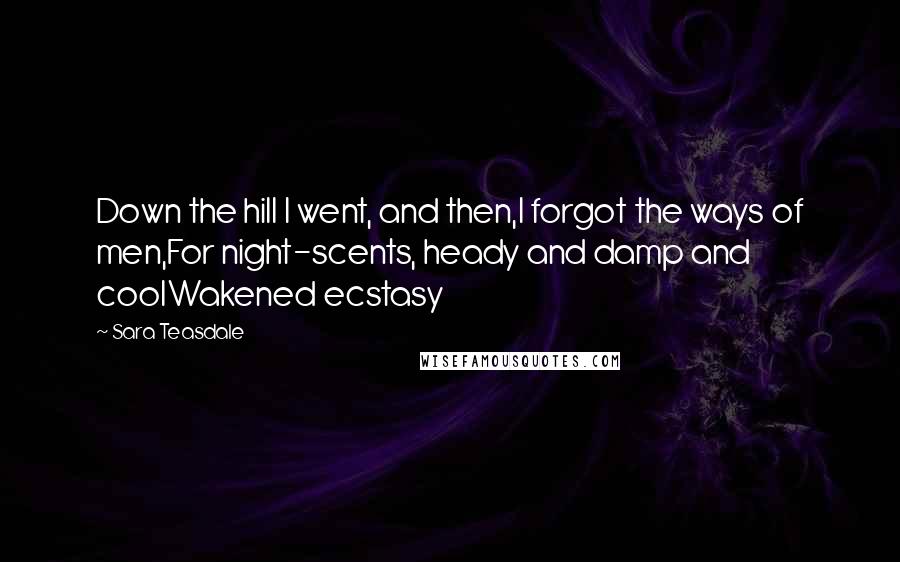 Sara Teasdale Quotes: Down the hill I went, and then,I forgot the ways of men,For night-scents, heady and damp and coolWakened ecstasy