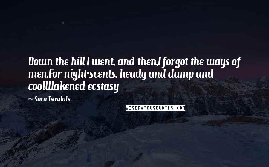 Sara Teasdale Quotes: Down the hill I went, and then,I forgot the ways of men,For night-scents, heady and damp and coolWakened ecstasy