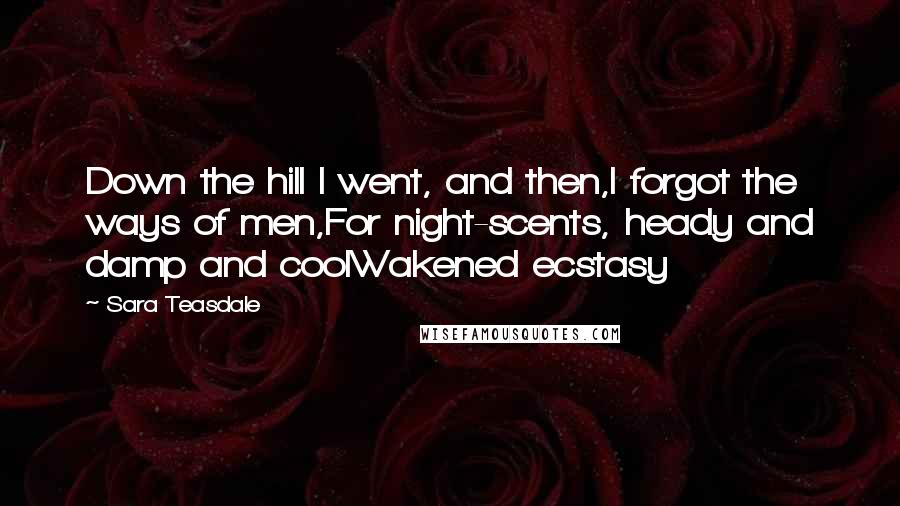 Sara Teasdale Quotes: Down the hill I went, and then,I forgot the ways of men,For night-scents, heady and damp and coolWakened ecstasy