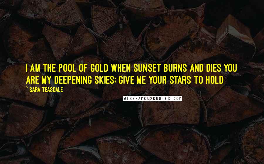 Sara Teasdale Quotes: I am the pool of gold When sunset burns and dies You are my deepening skies; Give me your stars to hold